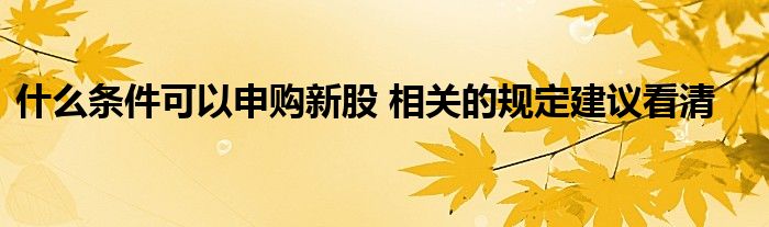 什么条件可以申购新股 相关的规定建议看清