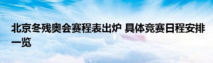 北京冬残奥会赛程表出炉 具体竞赛日程安排一览