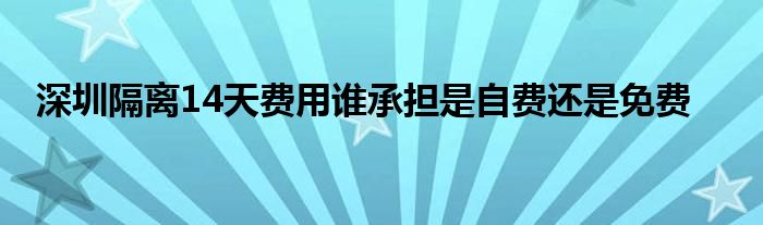 深圳隔离14天费用谁承担是自费还是免费