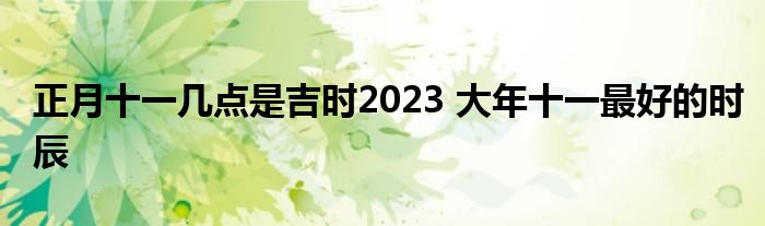 正月十一几点是吉时2023 大年十一最好的时辰