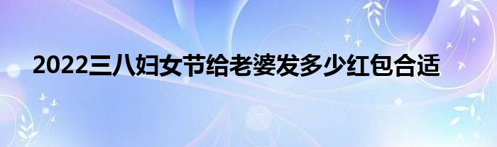 2022三八妇女节给老婆发多少红包合适
