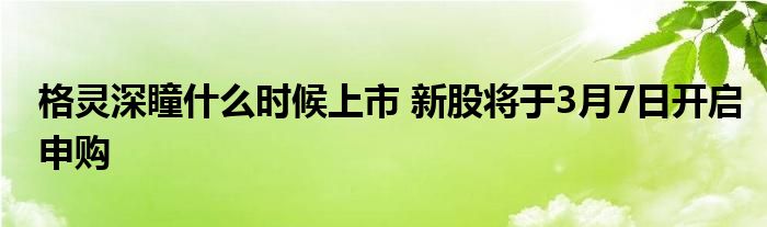 格灵深瞳什么时候上市 新股将于3月7日开启申购