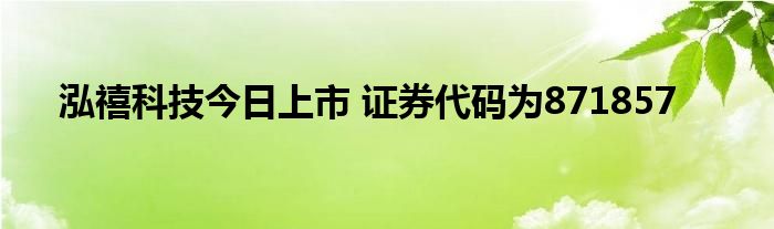 泓禧科技今日上市 证券代码为871857