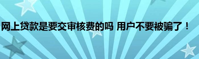 网上贷款是要交审核费的吗 用户不要被骗了！