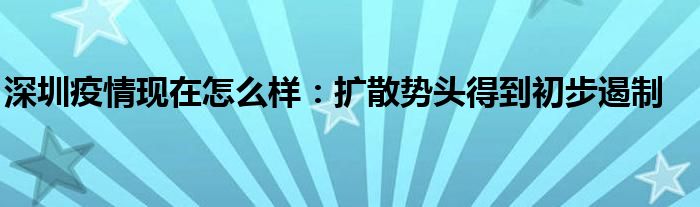 深圳疫情现在怎么样：扩散势头得到初步遏制