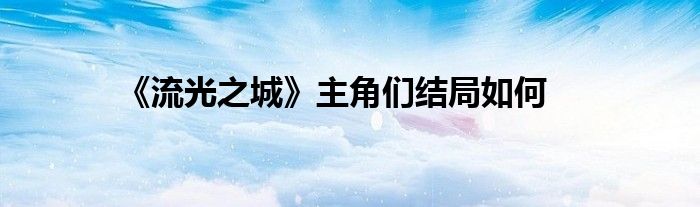 《流光之城》主角们结局如何