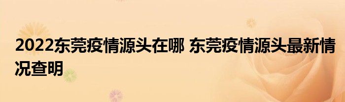 2022东莞疫情源头在哪 东莞疫情源头最新情况查明