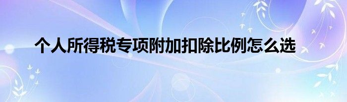 个人所得税专项附加扣除比例怎么选