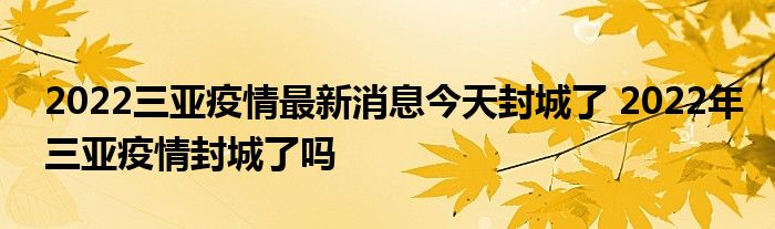 2022三亚疫情最新消息今天封城了 2022年三亚疫情封城了吗