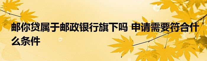 邮你贷属于邮政银行旗下吗 申请需要符合什么条件