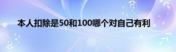 本人扣除是50和100哪个对自己有利