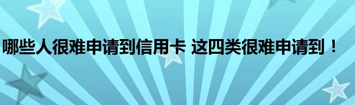 哪些人很难申请到信用卡 这四类很难申请到！