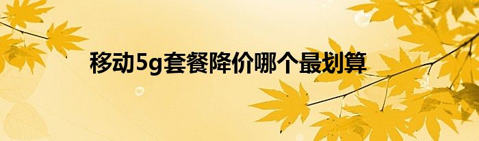 移动5g套餐降价哪个最划算