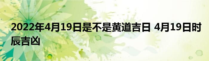 2022年4月19日是不是黄道吉日 4月19日时辰吉凶
