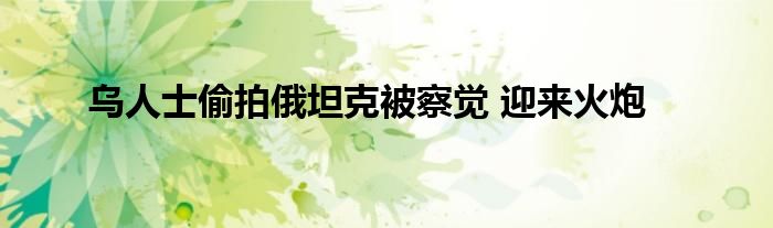 乌人士偷拍俄坦克被察觉 迎来火炮