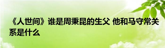《人世间》谁是周秉昆的生父 他和马守常关系是什么