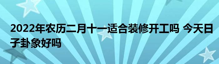 2022年农历二月十一适合装修开工吗 今天日子卦象好吗