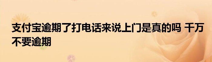 支付宝逾期了打电话来说上门是真的吗 千万不要逾期
