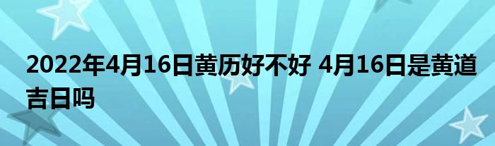 2022年4月16日黄历好不好 4月16日是黄道吉日吗
