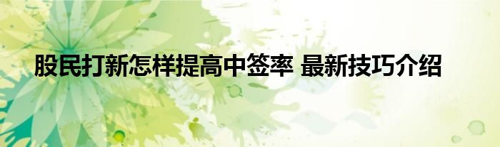 股民打新怎样提高中签率 最新技巧介绍