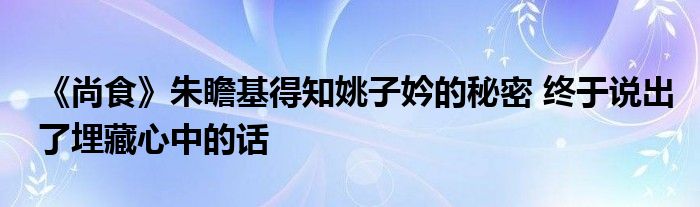 《尚食》朱瞻基得知姚子妗的秘密 终于说出了埋藏心中的话