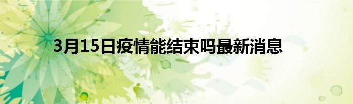 3月15日疫情能结束吗最新消息