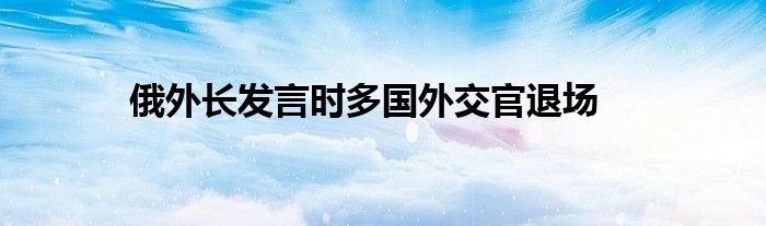俄外长发言时多国外交官退场