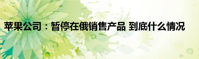 苹果公司：暂停在俄销售产品 到底什么情况