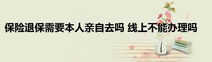 保险退保需要本人亲自去吗 线上不能办理吗