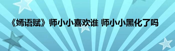 《嫣语赋》师小小喜欢谁 师小小黑化了吗