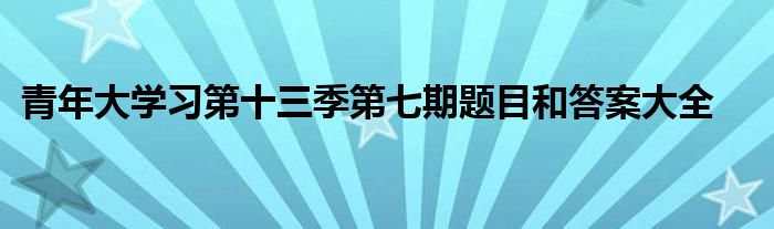 青年大学习第十三季第七期题目和答案大全