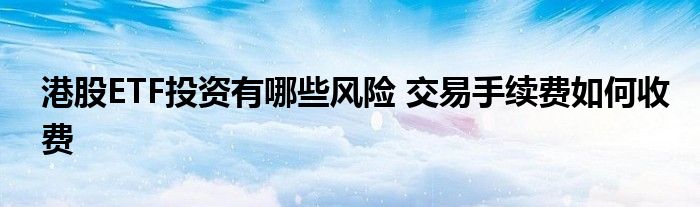港股ETF投资有哪些风险 交易手续费如何收费
