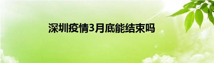 深圳疫情3月底能结束吗