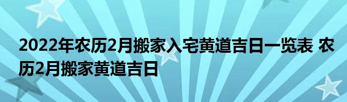 2022年农历2月搬家入宅黄道吉日一览表 农历2月搬家黄道吉日