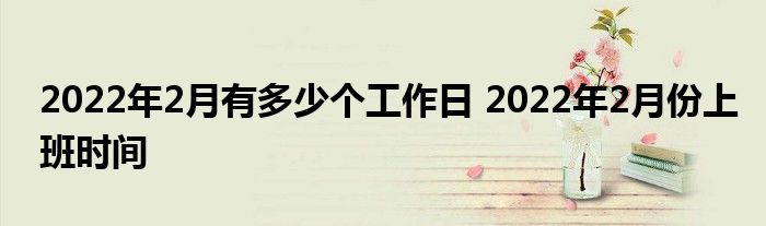 2022年2月有多少个工作日 2022年2月份上班时间