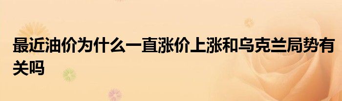 最近油价为什么一直涨价上涨和乌克兰局势有关吗