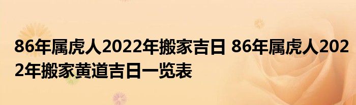 86年属虎人2022年搬家吉日 86年属虎人2022年搬家黄道吉日一览表