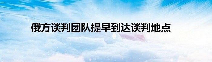 俄方谈判团队提早到达谈判地点