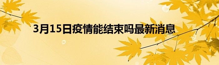 3月15日疫情能结束吗最新消息