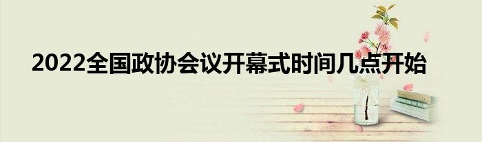 2022全国政协会议开幕式时间几点开始