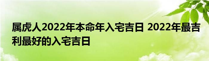 属虎人2022年本命年入宅吉日 2022年最吉利最好的入宅吉日