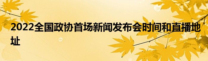 2022全国政协首场新闻发布会时间和直播地址
