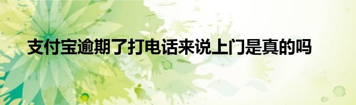 支付宝逾期了打电话来说上门是真的吗