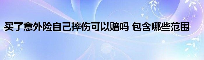 买了意外险自己摔伤可以赔吗 包含哪些范围