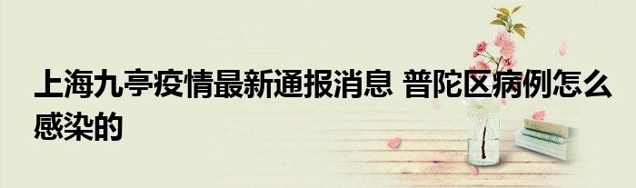 上海九亭疫情最新通报消息 普陀区病例怎么感染的