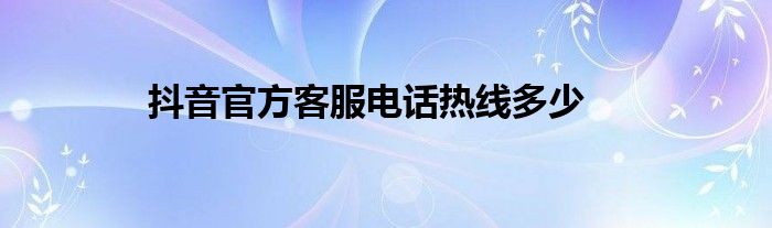抖音官方客服电话热线多少