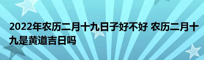 2022年农历二月十九日子好不好 农历二月十九是黄道吉日吗