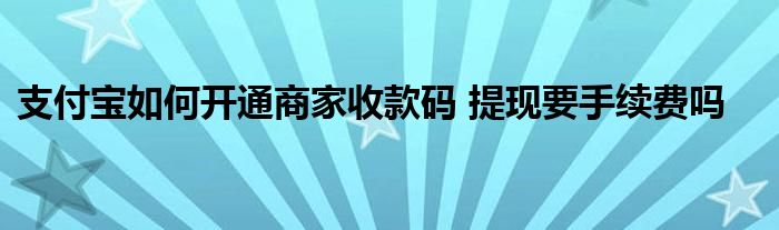 支付宝如何开通商家收款码 提现要手续费吗