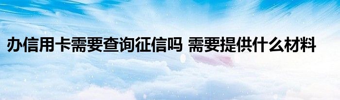 办信用卡需要查询征信吗 需要提供什么材料