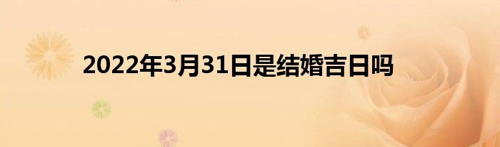 2022年3月31日是结婚吉日吗